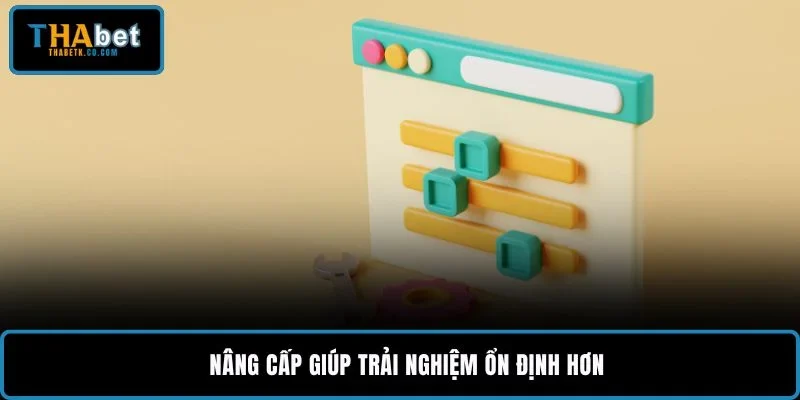 Nâng cấp giúp trải nghiệm ổn định hơn